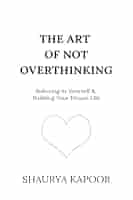 The Art Of Not Overthinking By Shaurya Kapoor